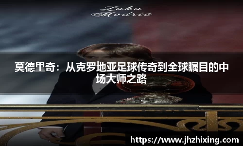 莫德里奇：从克罗地亚足球传奇到全球瞩目的中场大师之路