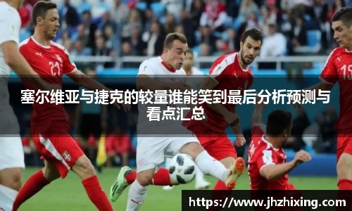 塞尔维亚与捷克的较量谁能笑到最后分析预测与看点汇总