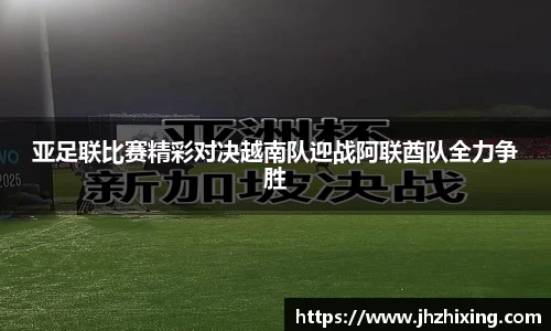 亚足联比赛精彩对决越南队迎战阿联酋队全力争胜