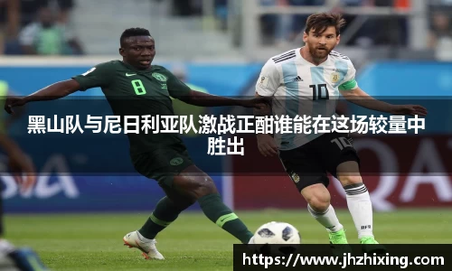 黑山队与尼日利亚队激战正酣谁能在这场较量中胜出