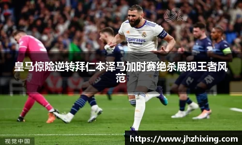 皇马惊险逆转拜仁本泽马加时赛绝杀展现王者风范