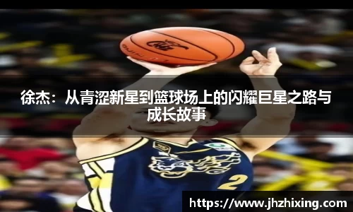 徐杰：从青涩新星到篮球场上的闪耀巨星之路与成长故事